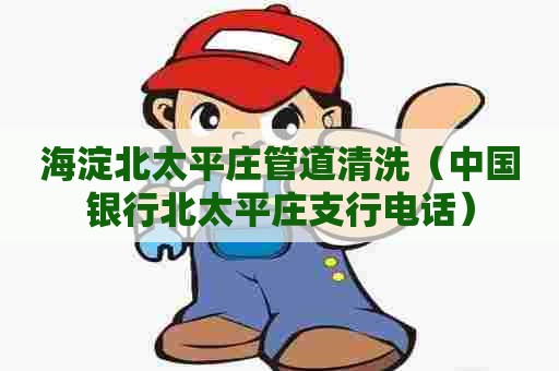 海淀北太平庄管道清洗(中国银行北太平庄支行电话) 海淀北太平庄管道清洗(中国银行北太平庄支行电话)