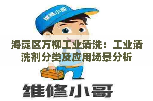 海淀区万柳工业清洗：工业清洗剂分类及应用场景分析