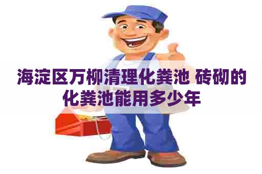 海淀区万柳清理化粪池 砖砌的化粪池能用多少年 海淀区万柳清理化粪池 砖砌的化粪池能用多少年