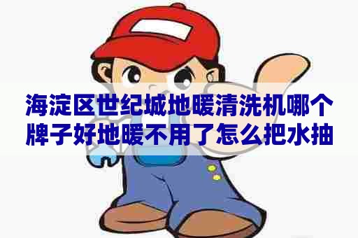 海淀区世纪城地暖清洗机哪个牌子好地暖不用了怎么把水抽出来