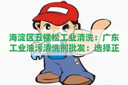 海淀区五棵松工业清洗：广东工业油污清洗剂批发：选择正确的清洗剂，让生产更高效