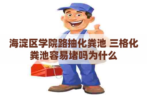 海淀区学院路抽化粪池 三格化粪池容易堵吗为什么 海淀区学院路抽化粪池 三格化粪池容易堵吗为什么