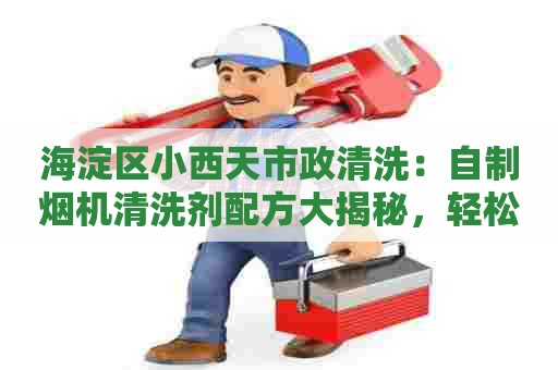 海淀区小西天市政清洗：自制烟机清洗剂配方大揭秘，轻松清除油烟堆积！