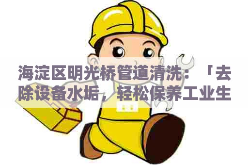 海淀区明光桥管道清洗：「去除设备水垢，轻松保养工业生产线」