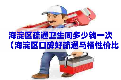 海淀区疏通卫生间多少钱一次（海淀区口碑好疏通马桶性价比）