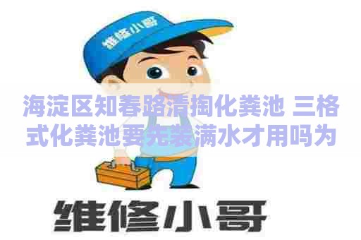 海淀区知春路清掏化粪池 三格式化粪池要先装满水才用吗为什么