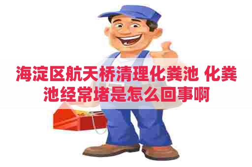 海淀区航天桥清理化粪池 化粪池经常堵是怎么回事啊