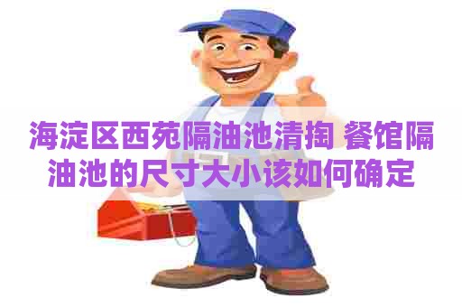 海淀区西苑隔油池清掏 餐馆隔油池的尺寸大小该如何确定