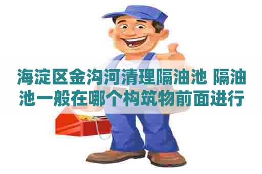 海淀区金沟河清理隔油池 隔油池一般在哪个构筑物前面进行 海淀区金沟河清理隔油池 隔油池一般在哪个构筑物前面进行