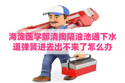 海淀医学部清掏隔油池通下水道弹簧进去出不来了怎么办