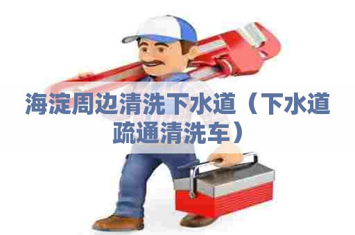 海淀周边清洗下水道（下水道疏通清洗车）