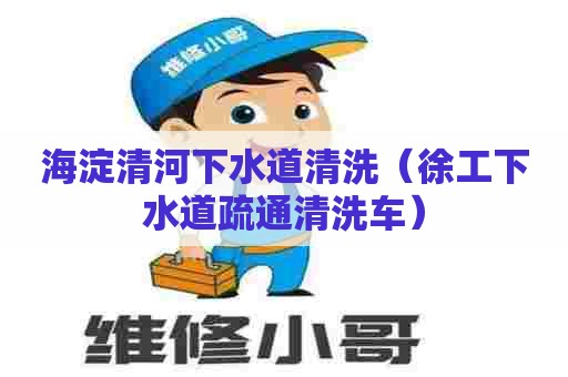 海淀清河下水道清洗（徐工下水道疏通清洗车）