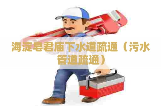 海淀皂君庙下水道疏通（污水管道疏通）