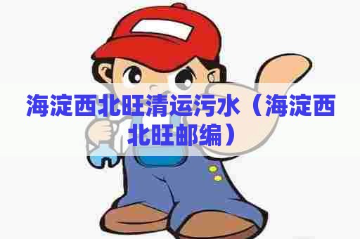 海淀西北旺清运污水（海淀西北旺邮编）