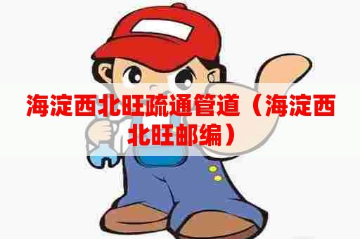 海淀西北旺疏通管道（海淀西北旺邮编）