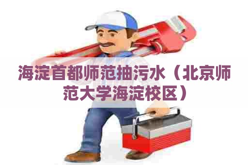 海淀首都师范抽污水（北京师范大学海淀校区）