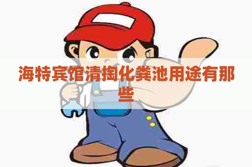 海特宾馆清掏化粪池用途有那些