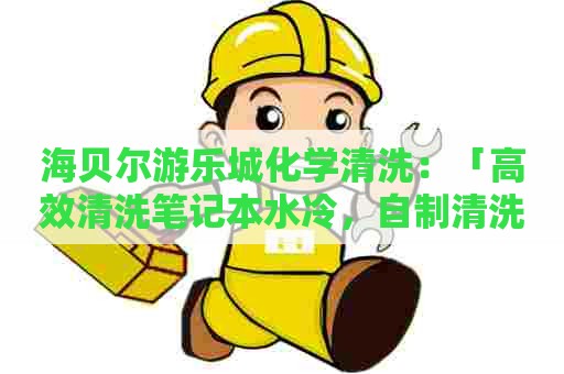 海贝尔游乐城化学清洗：「高效清洗笔记本水冷，自制清洗剂配方分享」