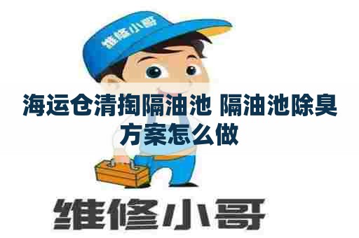 海运仓清掏隔油池 隔油池除臭方案怎么做