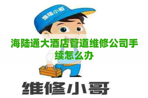 海陆通大酒店管道维修公司手续怎么办