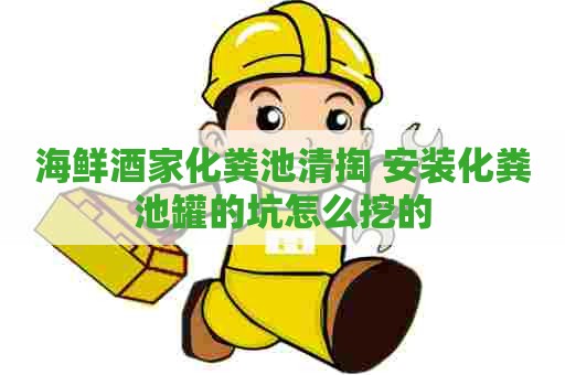 海鲜酒家化粪池清掏 安装化粪池罐的坑怎么挖的