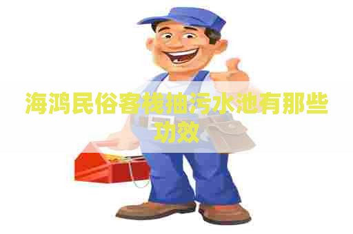海鸿民俗客栈抽污水池有那些功效