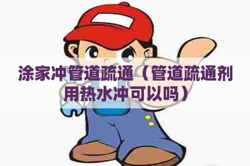 涂家冲管道疏通(管道疏通剂用热水冲可以吗) 涂家冲管道疏通(管道疏通剂用热水冲可以吗)