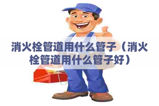 消火栓管道用什么管子（消火栓管道用什么管子好）