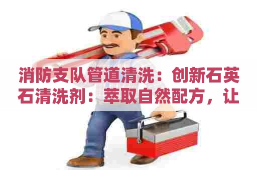 消防支队管道清洗：创新石英石清洗剂：萃取自然配方，让您的石英石如新