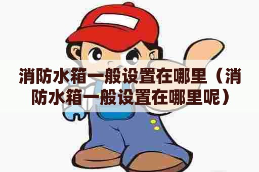 消防水箱一般设置在哪里（消防水箱一般设置在哪里呢）