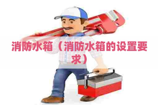 消防水箱(消防水箱的设置要求) 消防水箱(消防水箱的设置要求)