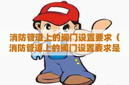 消防管道上的阀门设置要求（消防管道上的阀门设置要求是什么）