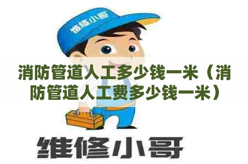 消防管道人工多少钱一米（消防管道人工费多少钱一米）