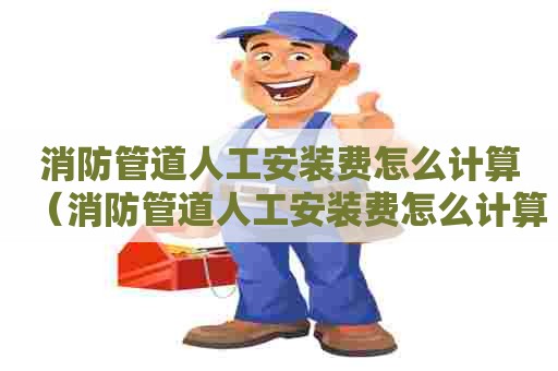 消防管道人工安装费怎么计算（消防管道人工安装费怎么计算的）