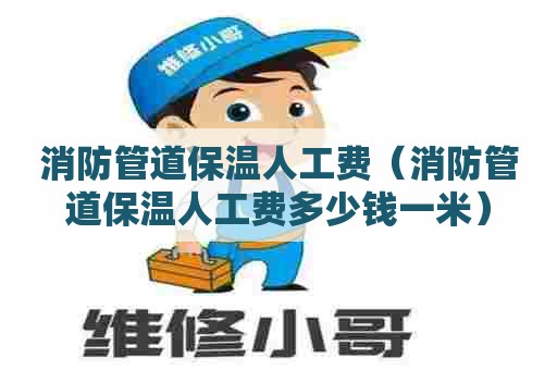 消防管道保温人工费（消防管道保温人工费多少钱一米）