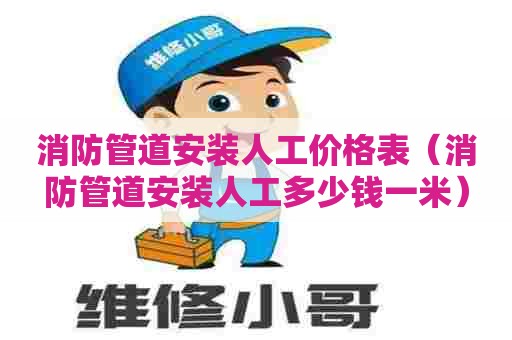 消防管道安装人工价格表（消防管道安装人工多少钱一米）
