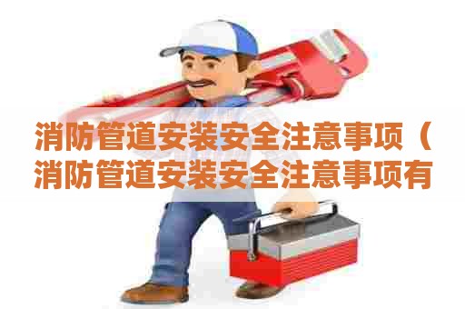 消防管道安装安全注意事项（消防管道安装安全注意事项有哪些）