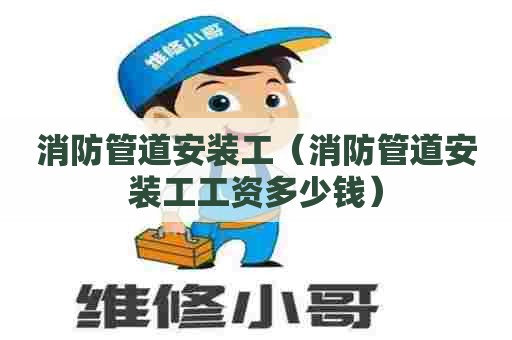 消防管道安装工（消防管道安装工工资多少钱）