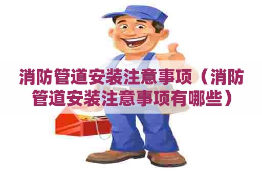 消防管道安装注意事项（消防管道安装注意事项有哪些）