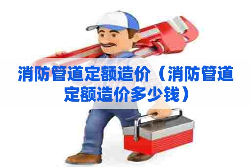 消防管道定额造价（消防管道定额造价多少钱）