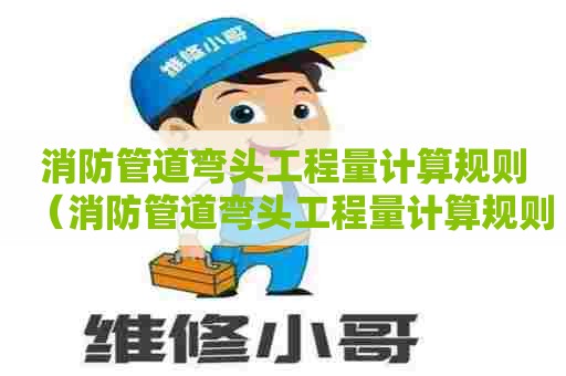 消防管道弯头工程量计算规则（消防管道弯头工程量计算规则最新）