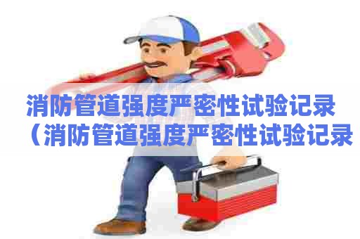 消防管道强度严密性试验记录（消防管道强度严密性试验记录怎么填写）