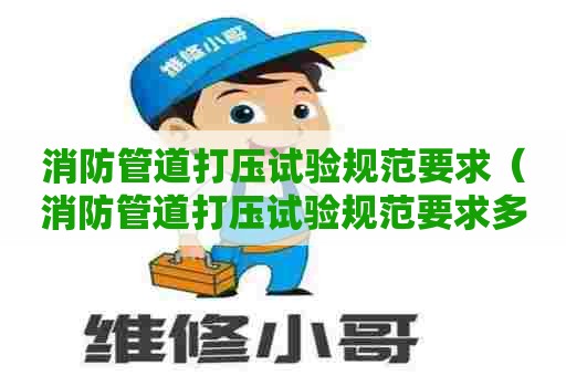 消防管道打压试验规范要求（消防管道打压试验规范要求多长时间）