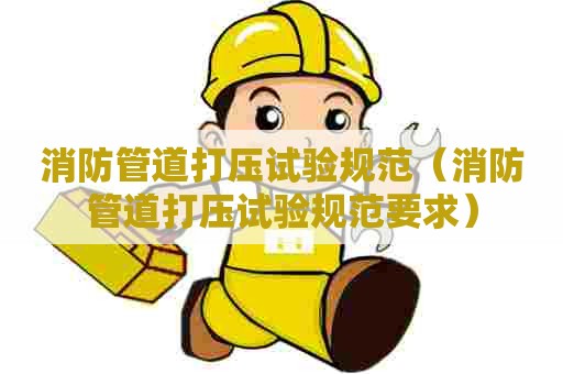 消防管道打压试验规范(消防管道打压试验规范要求) 消防管道打压试验规范(消防管道打压试验规范要求)