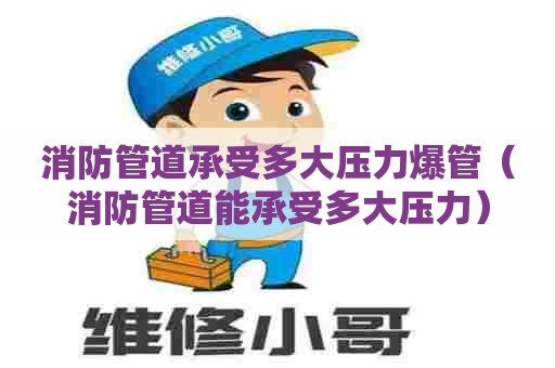 消防管道承受多大压力爆管（消防管道能承受多大压力）