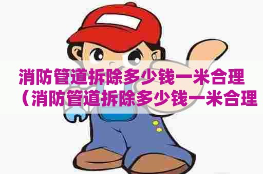 消防管道拆除多少钱一米合理（消防管道拆除多少钱一米合理呢）