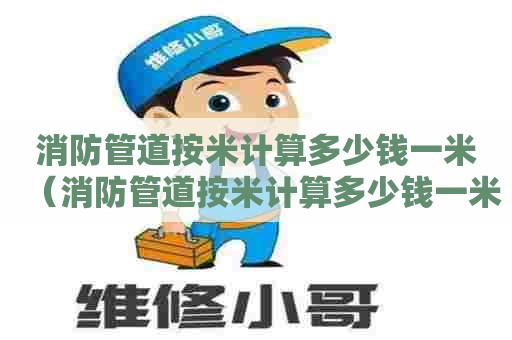 消防管道按米计算多少钱一米（消防管道按米计算多少钱一米呢）