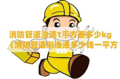 消防管道油漆1平方要多少kg（消防管道刷油漆多少钱一平方）