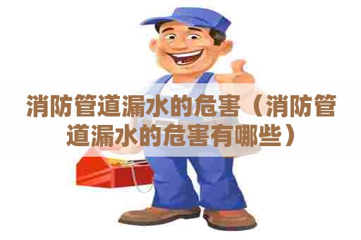 消防管道漏水的危害（消防管道漏水的危害有哪些）