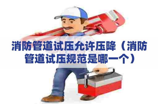 消防管道试压允许压降（消防管道试压规范是哪一个）